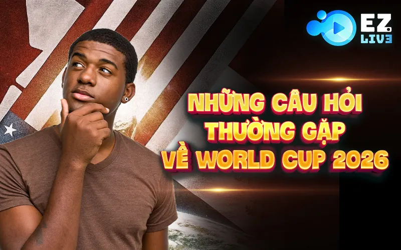 Những câu hỏi thường gặp về World Cup 2026